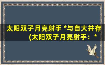 太阳双子月亮射手 *与自大并存  　　(太阳双子月亮射手：*和自大并存的星座性格特点解析)